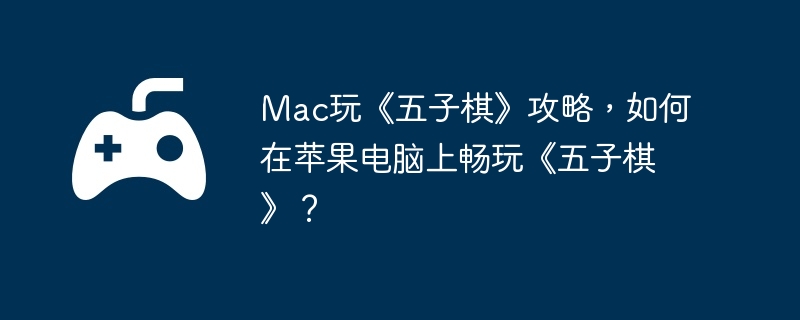 Mac玩《五子棋》攻略，如何在苹果电脑上畅玩《五子棋》？