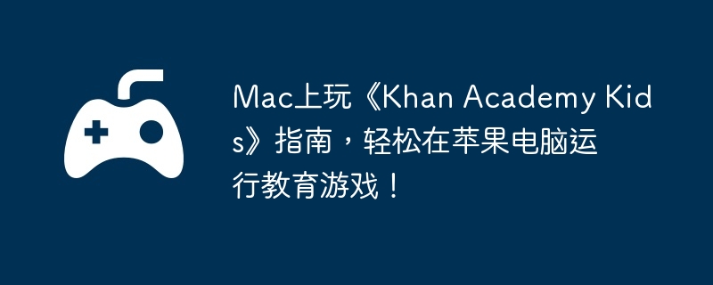 Mac上玩《Khan Academy Kids》指南,轻松在苹果电脑运行教育游戏!