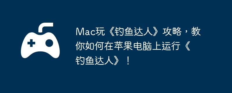 Mac玩《钓鱼达人》攻略，教你如何在苹果电脑上运行《钓鱼达人》！