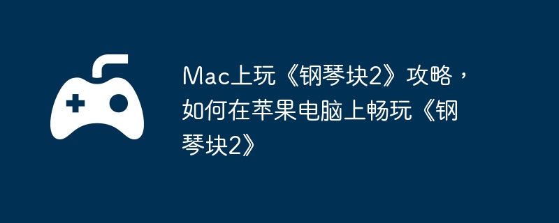 Mac上玩《钢琴块2》攻略，如何在苹果电脑上畅玩《钢琴块2》