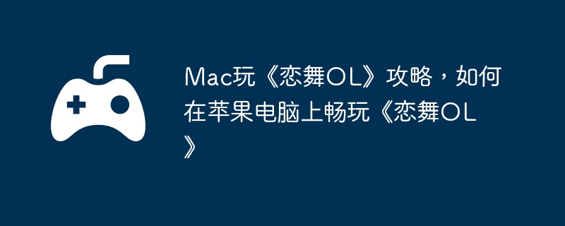 Mac玩《恋舞OL》攻略，如何在苹果电脑上畅玩《恋舞OL》