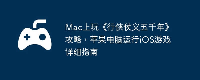 Mac上玩《行侠仗义五千年》攻略，苹果电脑运行iOS游戏详细指南