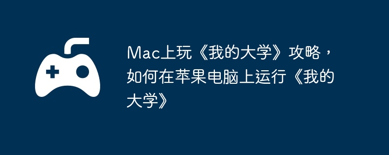 Mac上玩《我的大学》攻略，如何在苹果电脑上运行《我的大学》
