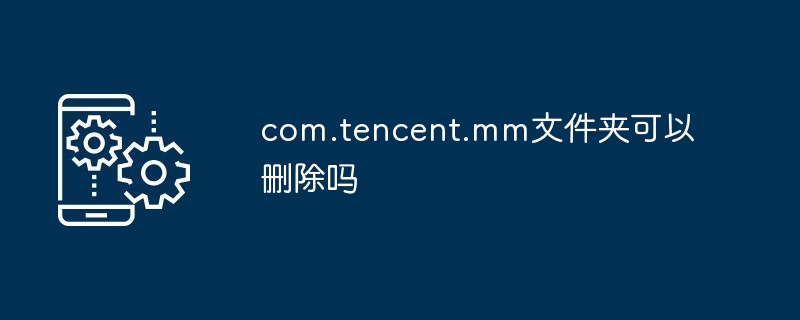 com.tencent.mm文件夹可以删除吗