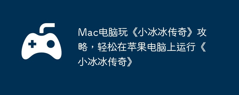 Mac电脑玩《小冰冰传奇》攻略，轻松在苹果电脑上运行《小冰冰传奇》