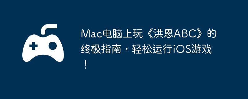 Mac电脑上玩《洪恩ABC》的终极指南，轻松运行iOS游戏！