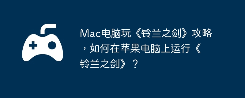 Mac电脑玩《铃兰之剑》攻略，如何在苹果电脑上运行《铃兰之剑》？