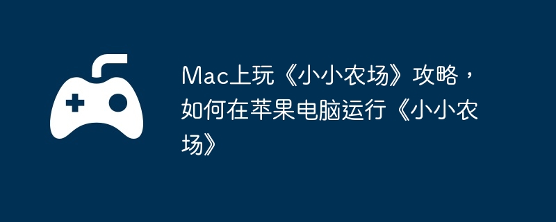 Mac上玩《小小农场》攻略，如何在苹果电脑运行《小小农场》