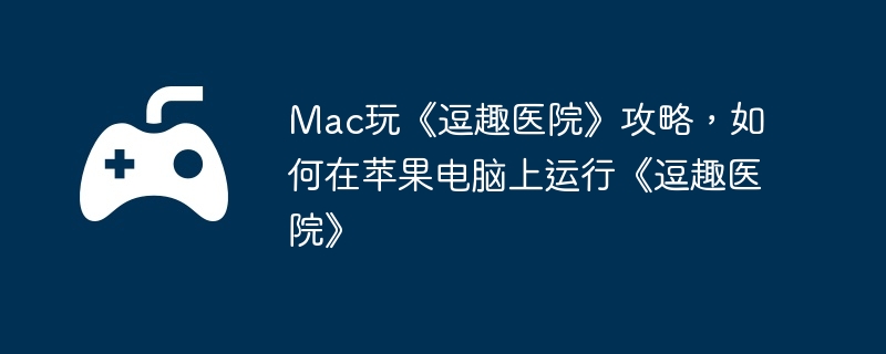 Mac玩《逗趣医院》攻略，如何在苹果电脑上运行《逗趣医院》