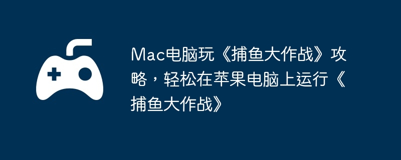 Mac电脑玩《捕鱼大作战》攻略，轻松在苹果电脑上运行《捕鱼大作战》