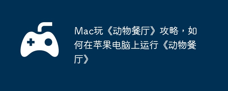 Mac玩《动物餐厅》攻略，如何在苹果电脑上运行《动物餐厅》