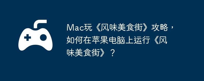 Mac玩《风味美食街》攻略，如何在苹果电脑上运行《风味美食街》？