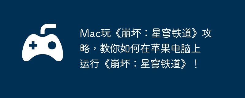 Mac玩《崩坏：星穹铁道》攻略，教你如何在苹果电脑上运行《崩坏：星穹铁道》！