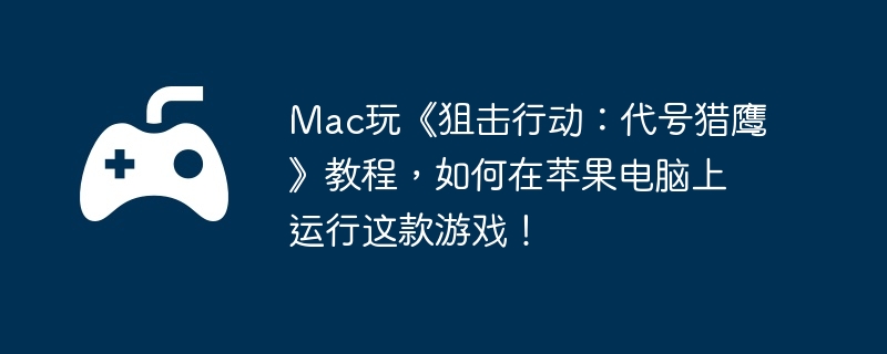 Mac玩《狙击行动：代号猎鹰》教程，如何在苹果电脑上运行这款游戏！