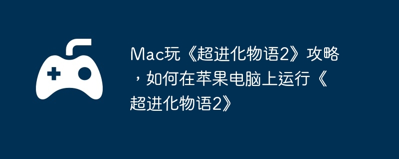 Mac玩《超进化物语2》攻略,如何在苹果电脑上运行《超进化物语2》