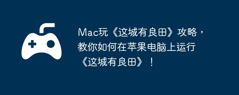 Mac玩《这城有良田》攻略，教你如何在苹果电脑上运行《这城有良田》！