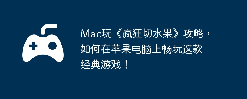 Mac玩《疯狂切水果》攻略，如何在苹果电脑上畅玩这款经典游戏！