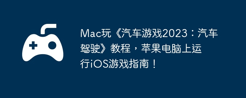 Mac玩《汽车游戏2023：汽车驾驶》教程，苹果电脑上运行iOS游戏指南！
