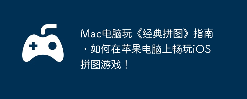Mac电脑玩《经典拼图》指南，如何在苹果电脑上畅玩iOS拼图游戏！