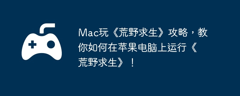 Mac玩《荒野求生》攻略，教你如何在苹果电脑上运行《荒野求生》！