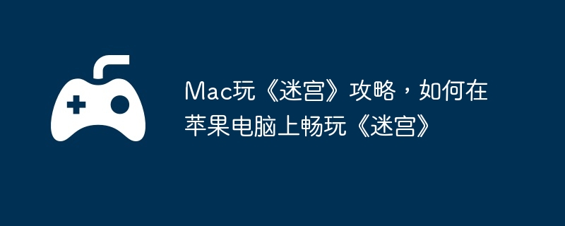 Mac玩《迷宫》攻略，如何在苹果电脑上畅玩《迷宫》