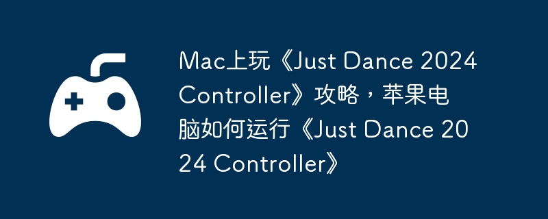 Mac上玩《Just Dance 2024 Controller》攻略，苹果电脑如何运行《Just Dance 2024 Controller》