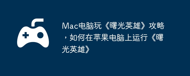 Mac电脑玩《曙光英雄》攻略，如何在苹果电脑上运行《曙光英雄》