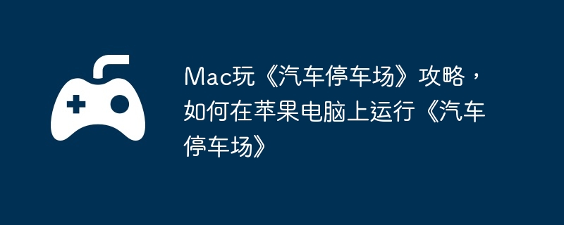 Mac玩《汽车停车场》攻略，如何在苹果电脑上运行《汽车停车场》