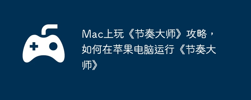 Mac上玩《节奏大师》攻略，如何在苹果电脑运行《节奏大师》