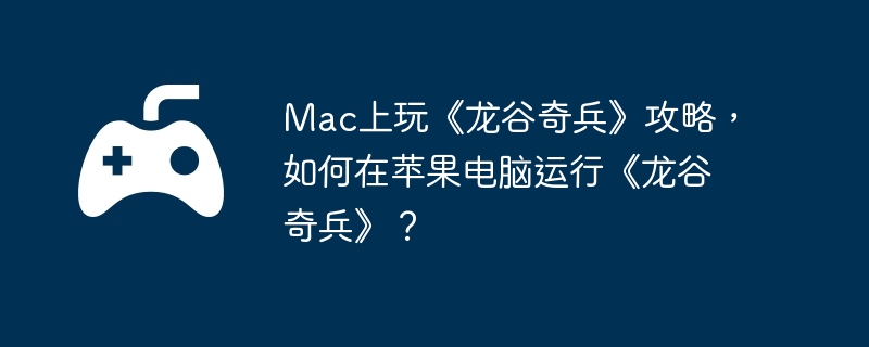 Mac上玩《龙谷奇兵》攻略，如何在苹果电脑运行《龙谷奇兵》？