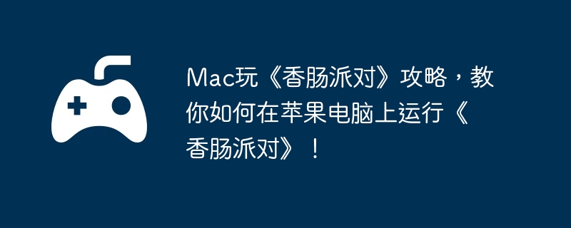 Mac玩《香肠派对》攻略，教你如何在苹果电脑上运行《香肠派对》！