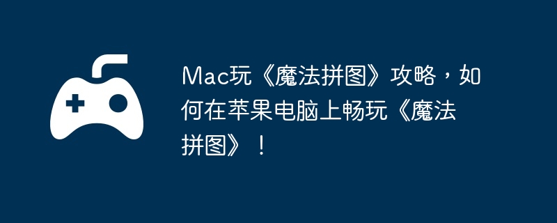 Mac玩《魔法拼图》攻略，如何在苹果电脑上畅玩《魔法拼图》！