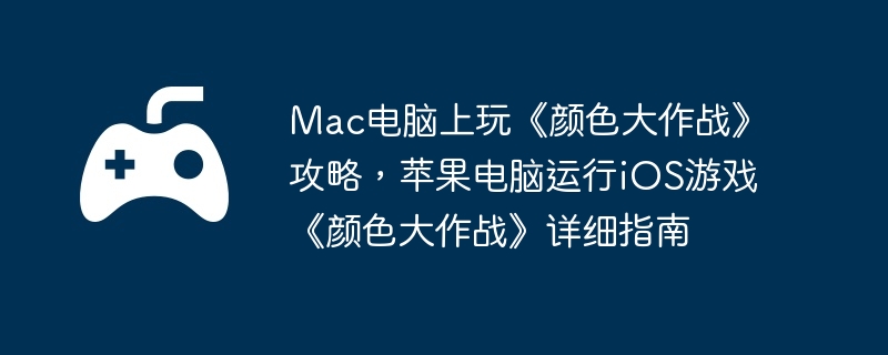 Mac电脑上玩《颜色大作战》攻略，苹果电脑运行iOS游戏《颜色大作战》详细指南