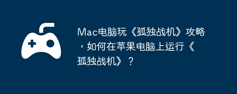 Mac电脑玩《孤独战机》攻略，如何在苹果电脑上运行《孤独战机》？