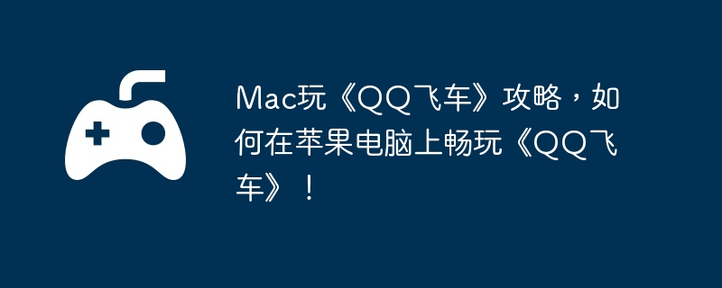 Mac玩《QQ飞车》攻略，如何在苹果电脑上畅玩《QQ飞车》！