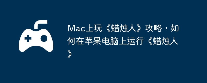 Mac上玩《蜡烛人》攻略，如何在苹果电脑上运行《蜡烛人》