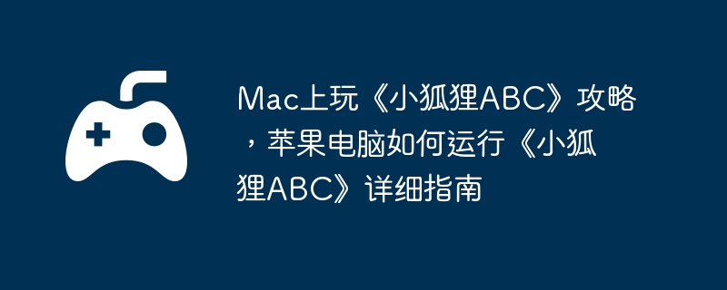 Mac上玩《小狐狸ABC》攻略，苹果电脑如何运行《小狐狸ABC》详细指南