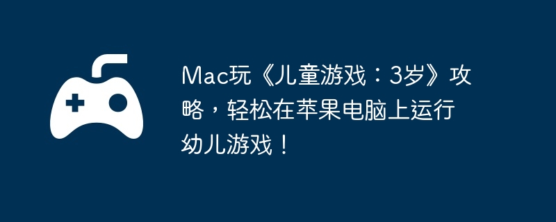 Mac玩《儿童游戏:3岁》攻略,轻松在苹果电脑上运行幼儿游戏!
