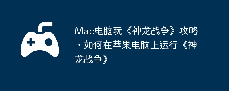 Mac电脑玩《神龙战争》攻略,如何在苹果电脑上运行《神龙战争》