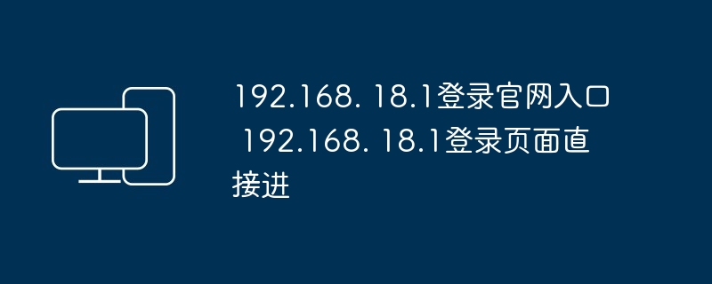 192.168. 18.1登录官网入口 192.168. 18.1登录页面直接进 - php中文网