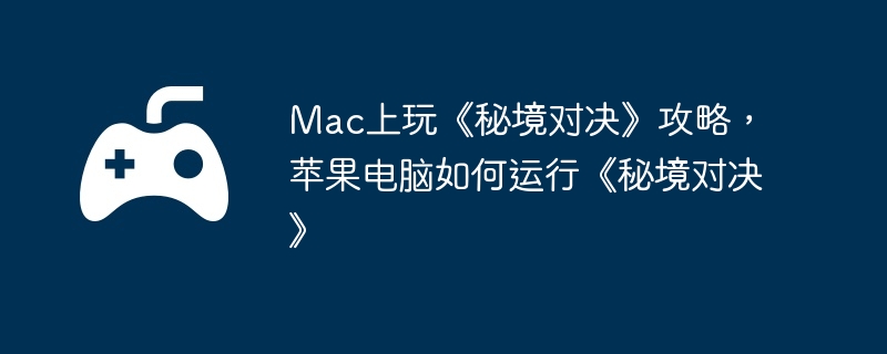 Mac上玩《秘境对决》攻略，苹果电脑如何运行《秘境对决》