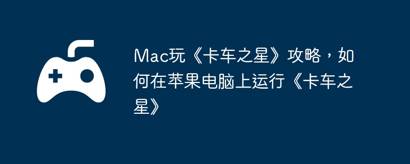 Mac玩《卡车之星》攻略，如何在苹果电脑上运行《卡车之星》