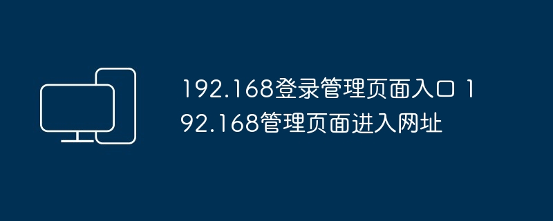 192.168登录管理页面入口 192.168管理页面进入网址 - php中文网