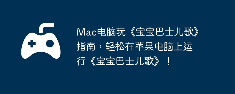 Mac电脑玩《宝宝巴士儿歌》指南,轻松在苹果电脑上运行《宝宝巴士儿歌》!