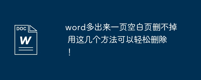 word多出来一页空白页删不掉 用这几个方法可以轻松删除!