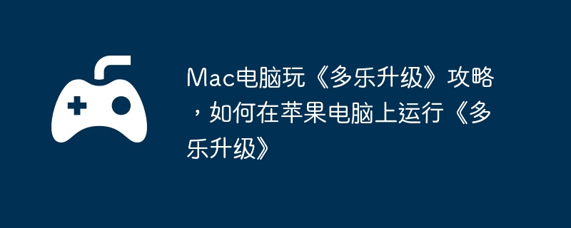 Mac电脑玩《多乐升级》攻略,如何在苹果电脑上运行《多乐升级》
