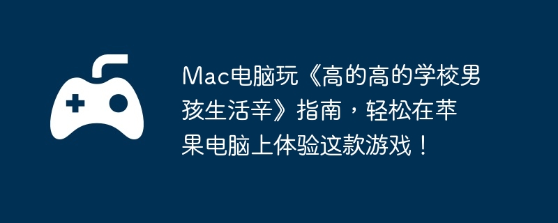 Mac电脑玩《高的高的学校男孩生活辛》指南，轻松在苹果电脑上体验这款游戏！