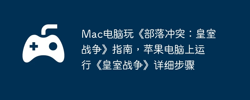 Mac电脑玩《部落冲突：皇室战争》指南，苹果电脑上运行《皇室战争》详细步骤