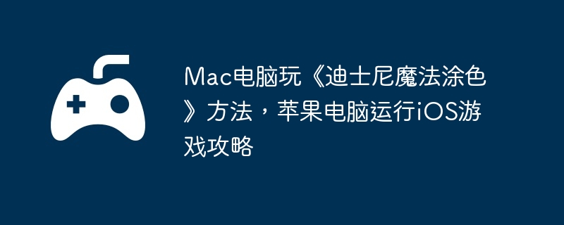 Mac电脑玩《迪士尼魔法涂色》方法，苹果电脑运行iOS游戏攻略