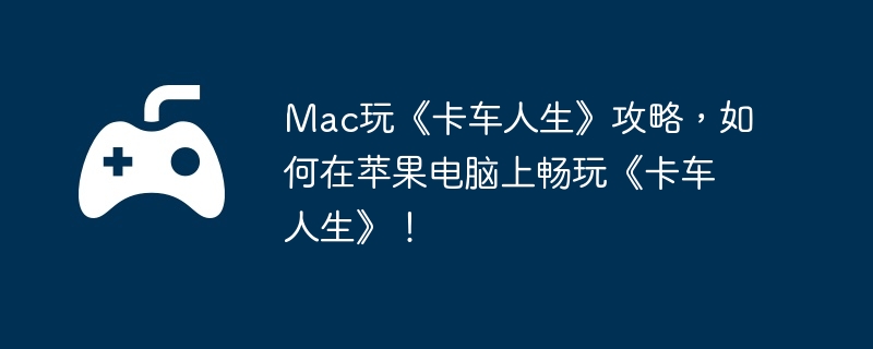 Mac玩《卡车人生》攻略，如何在苹果电脑上畅玩《卡车人生》！